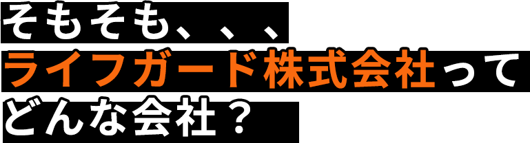 そもそも、、、ライフガード株式会社ってどんな会社？