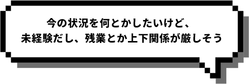 今の状況を何とかしたいけど、 未経験だし、残業とか上下関係が厳しそう